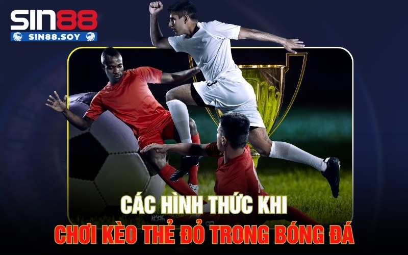 Phát Tài Ngay Chỉ Vài Bước Đơn Giản Với Kèo Thẻ Đỏ Sin88 3 Các hình thức khi chơi kèo thẻ đỏ trong bóng đá