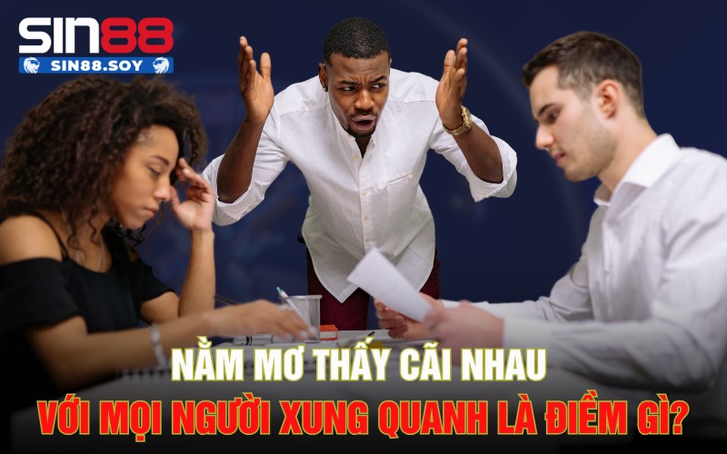 Nằm Mơ Thấy Cãi Nhau Với Các Mọi Người Xung Quanh Là Điềm Gì?